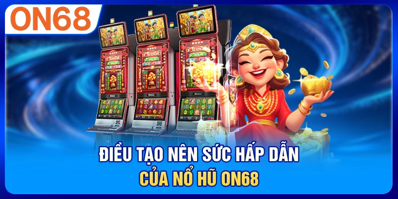 Điều tạo nên sức hấp dẫn của nổ hũ ON68