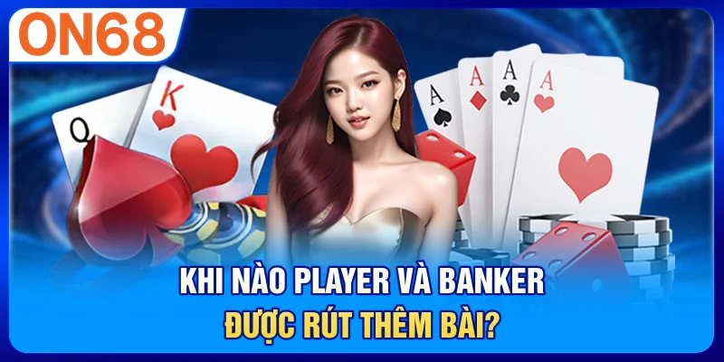 Khi nào Player và Banker được rút thêm bài?
